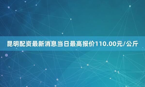 昆明配资最新消息当日最高报价110.00元/公斤