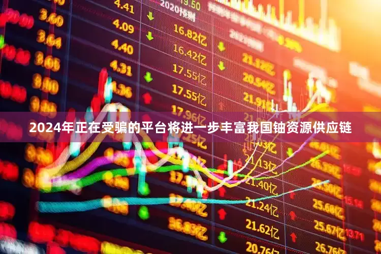 2024年正在受骗的平台将进一步丰富我国铀资源供应链