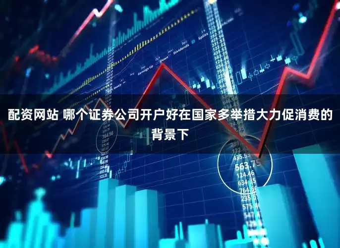 配资网站 哪个证券公司开户好在国家多举措大力促消费的背景下