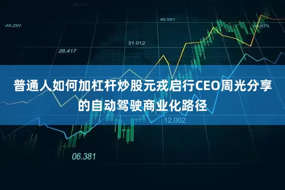 普通人如何加杠杆炒股元戎启行CEO周光分享的自动驾驶商业化路径