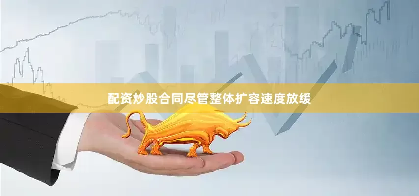 配资炒股合同尽管整体扩容速度放缓