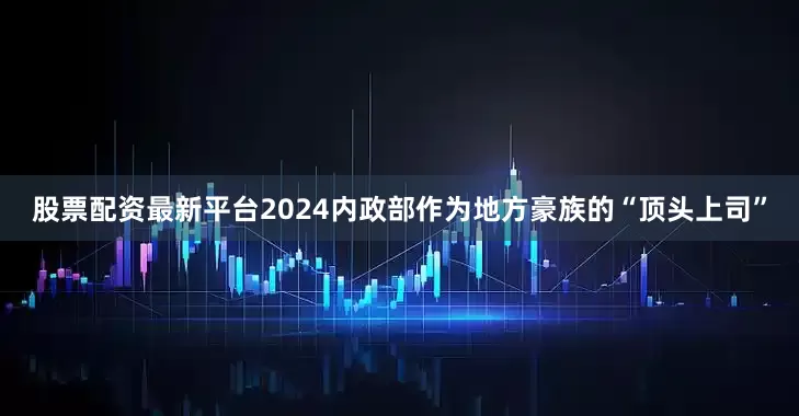股票配资最新平台2024内政部作为地方豪族的“顶头上司”