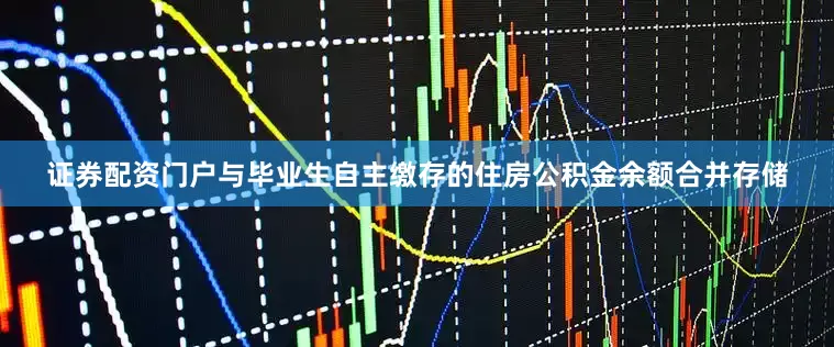 证券配资门户与毕业生自主缴存的住房公积金余额合并存储
