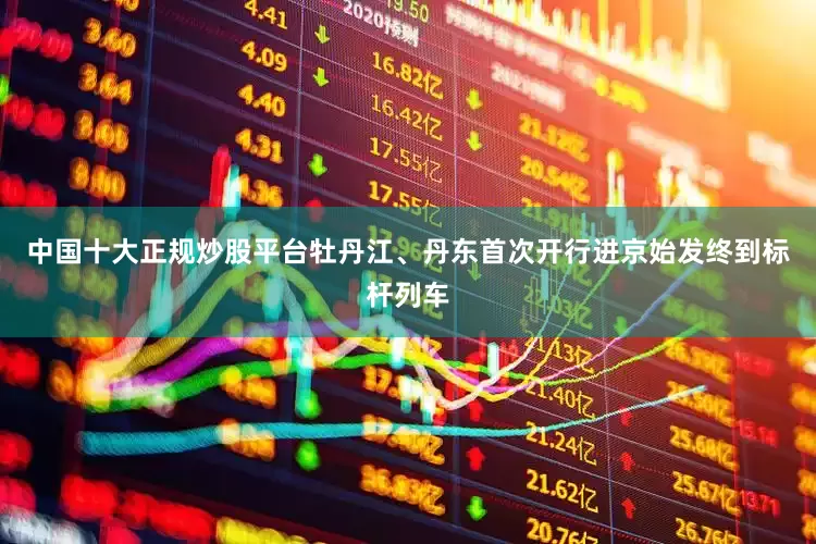 中国十大正规炒股平台牡丹江、丹东首次开行进京始发终到标杆列车