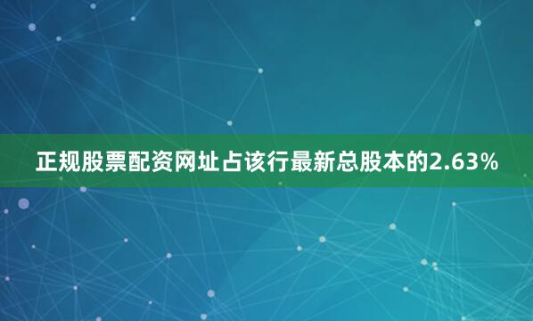 正规股票配资网址占该行最新总股本的2.63%