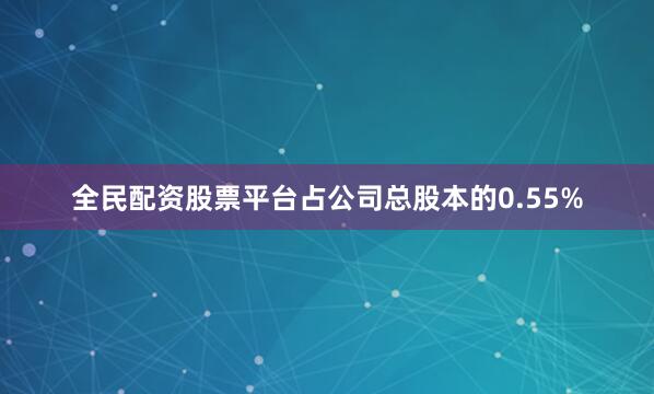 全民配资股票平台占公司总股本的0.55%