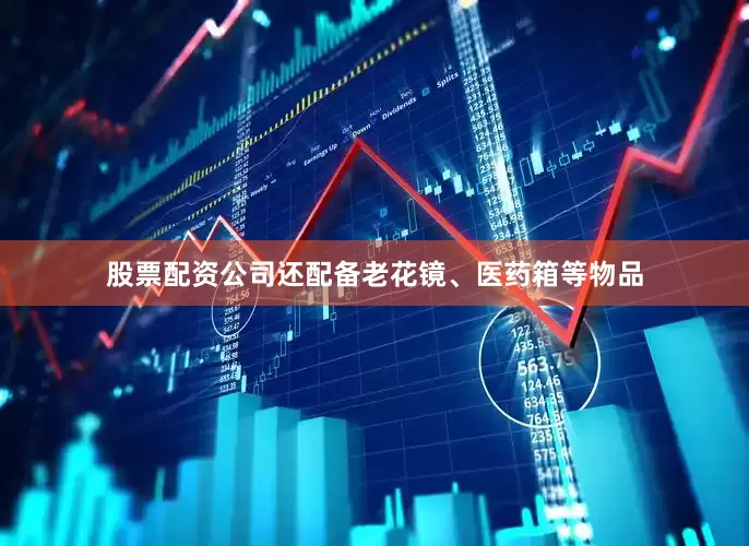 股票配资公司还配备老花镜、医药箱等物品