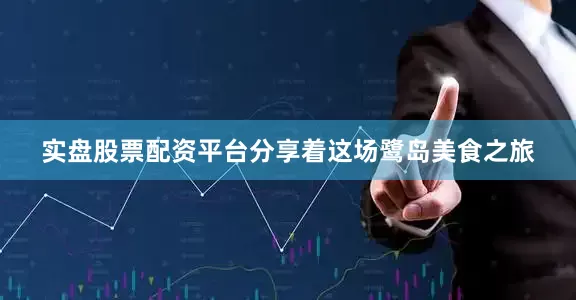 实盘股票配资平台分享着这场鹭岛美食之旅