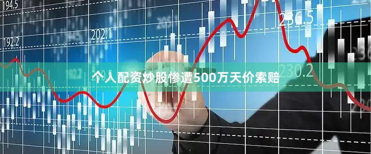 个人配资炒股惨遭500万天价索赔