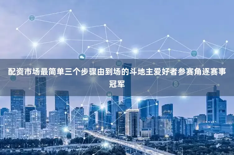 配资市场最简单三个步骤由到场的斗地主爱好者参赛角逐赛事冠军