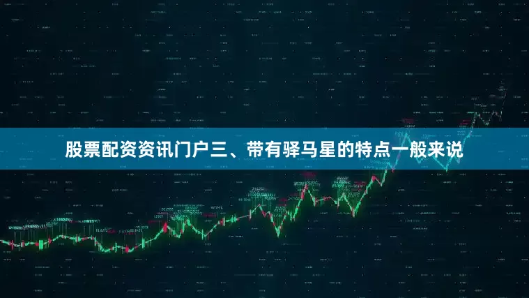 股票配资资讯门户三、带有驿马星的特点一般来说