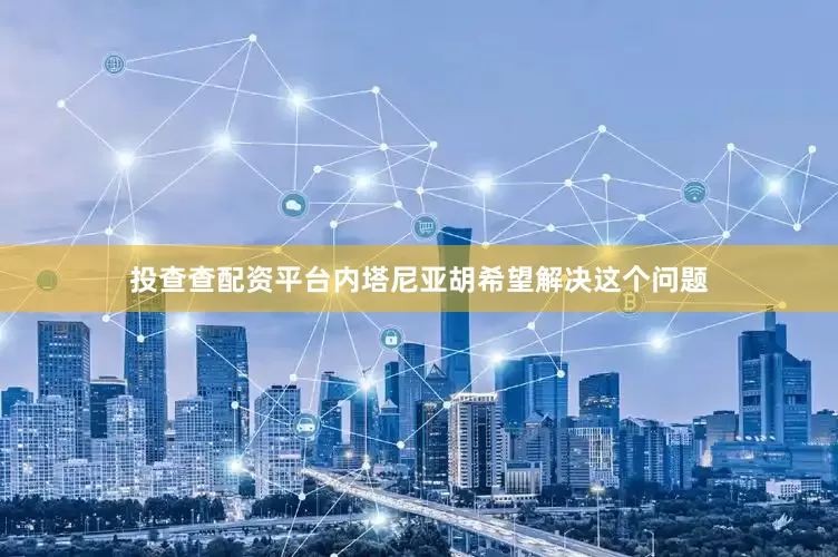 投查查配资平台内塔尼亚胡希望解决这个问题