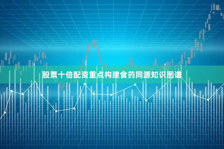股票十倍配资重点构建食药同源知识图谱