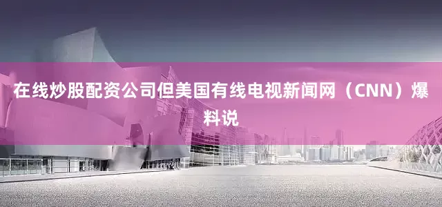 在线炒股配资公司但美国有线电视新闻网（CNN）爆料说