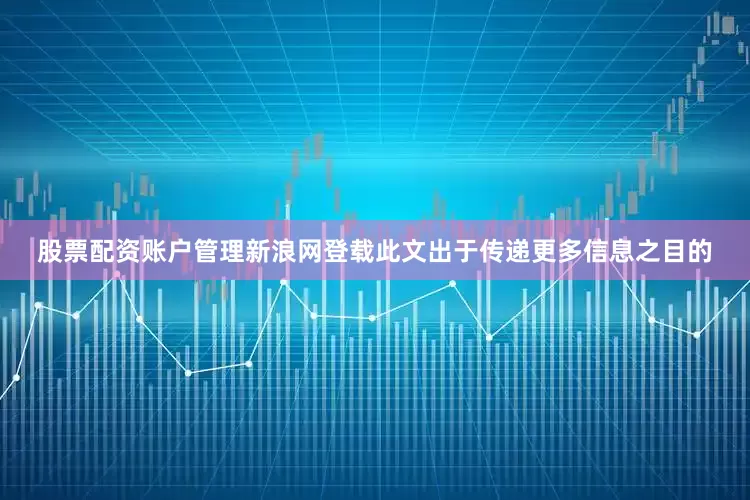 股票配资账户管理新浪网登载此文出于传递更多信息之目的