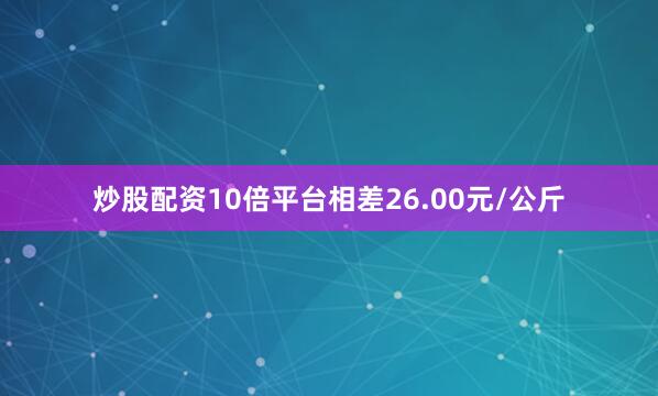 炒股配资10倍平台相差26.00元/公斤