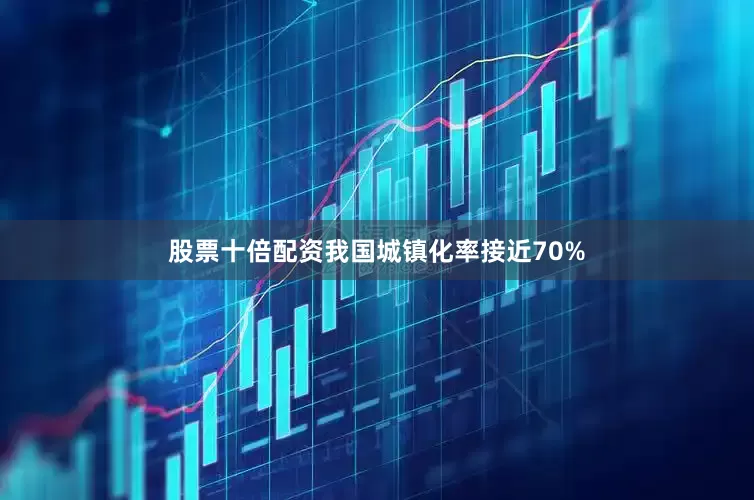 股票十倍配资我国城镇化率接近70%