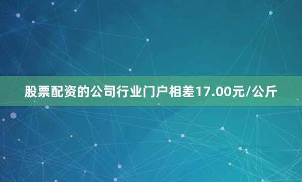 股票配资的公司行业门户相差17.00元/公斤