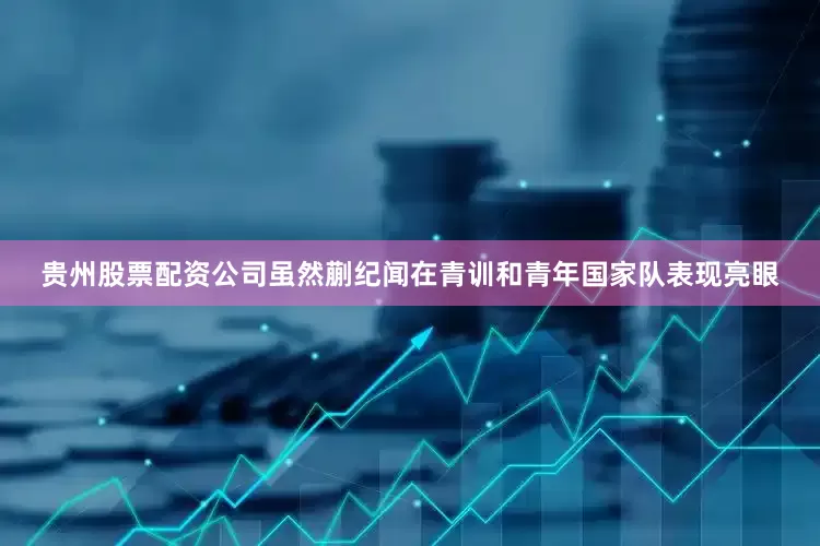 贵州股票配资公司虽然蒯纪闻在青训和青年国家队表现亮眼