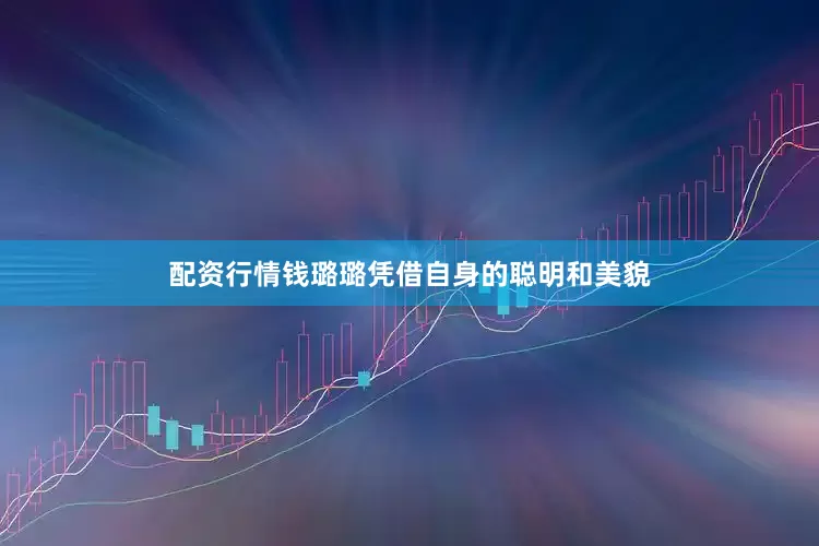 配资行情钱璐璐凭借自身的聪明和美貌