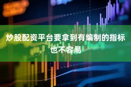 炒股配资平台要拿到有编制的指标也不容易