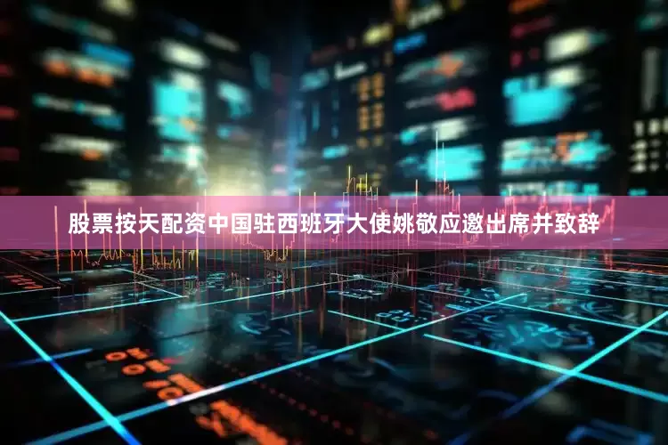 股票按天配资中国驻西班牙大使姚敬应邀出席并致辞