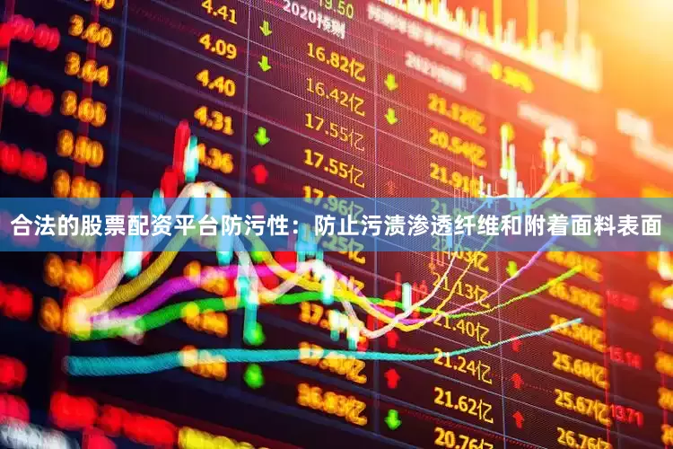 合法的股票配资平台防污性：防止污渍渗透纤维和附着面料表面