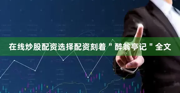 在线炒股配资选择配资刻着＂醉翁亭记＂全文