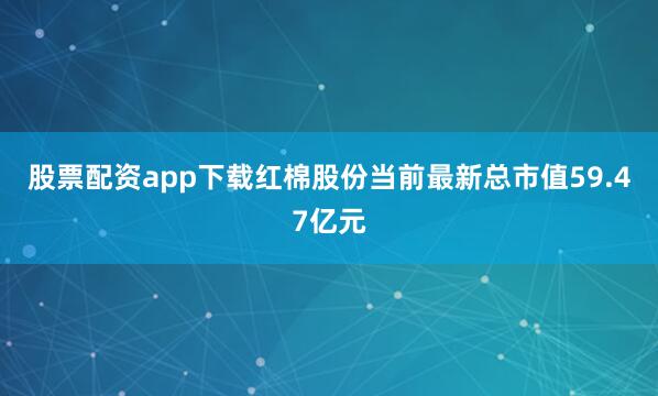 股票配资app下载红棉股份当前最新总市值59.47亿元
