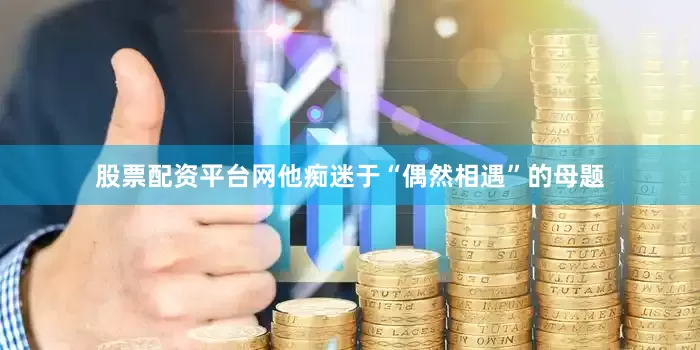 股票配资平台网他痴迷于“偶然相遇”的母题