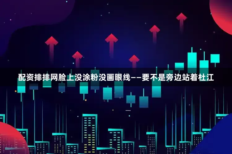 配资排排网脸上没涂粉没画眼线——要不是旁边站着杜江