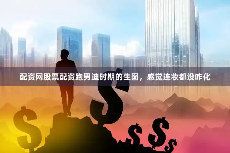 配资网股票配资跑男迪时期的生图，感觉连妆都没咋化
