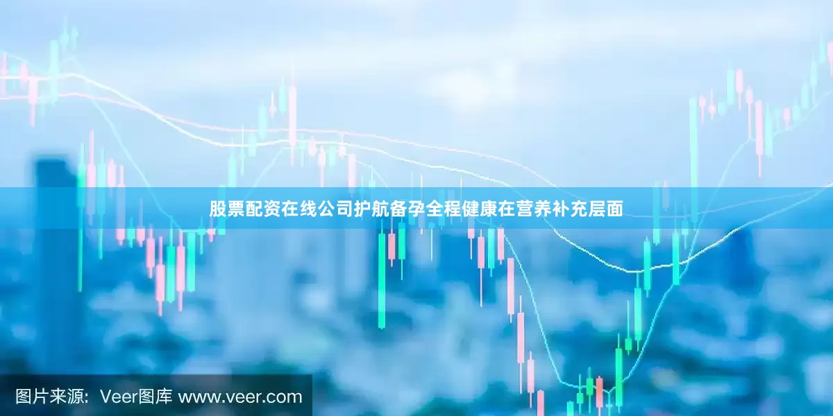 股票配资在线公司护航备孕全程健康在营养补充层面