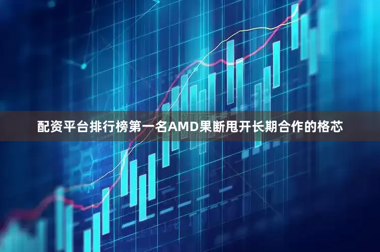 配资平台排行榜第一名AMD果断甩开长期合作的格芯