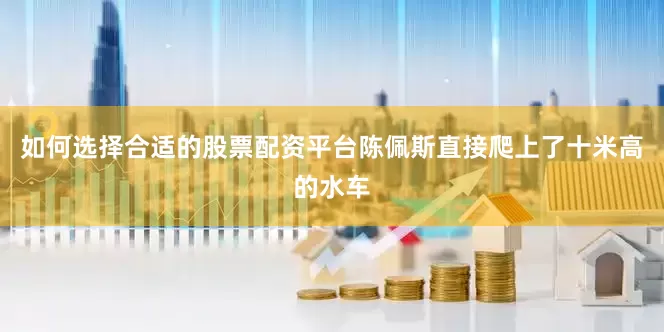 如何选择合适的股票配资平台陈佩斯直接爬上了十米高的水车