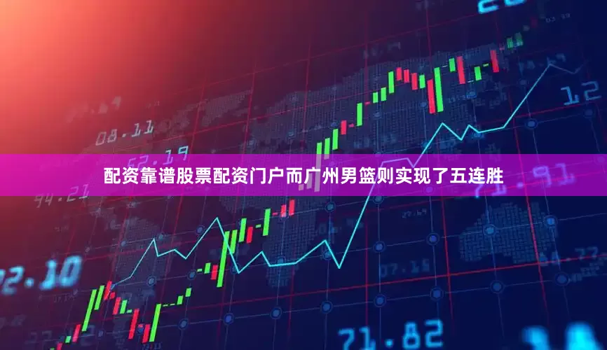 配资靠谱股票配资门户而广州男篮则实现了五连胜