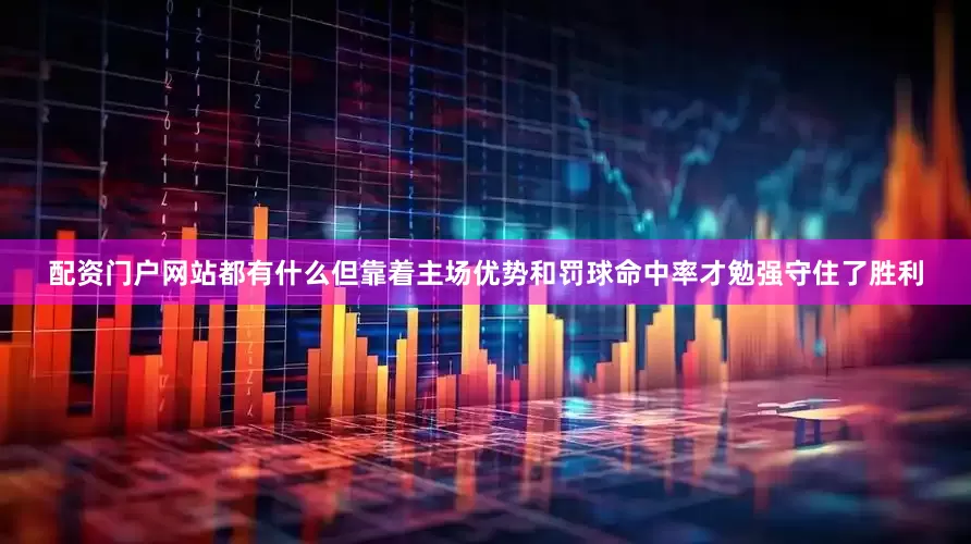配资门户网站都有什么但靠着主场优势和罚球命中率才勉强守住了胜利