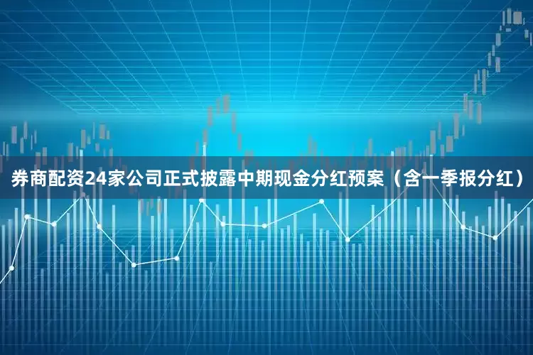 券商配资24家公司正式披露中期现金分红预案（含一季报分红）