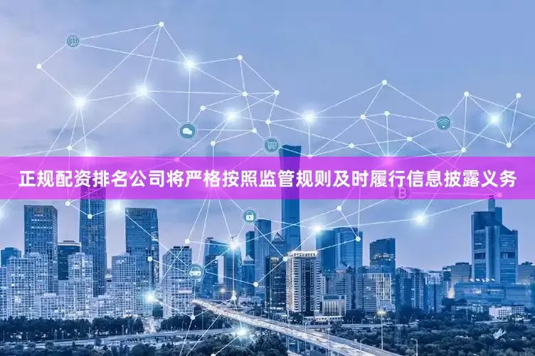 正规配资排名公司将严格按照监管规则及时履行信息披露义务