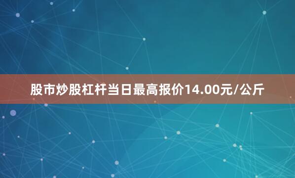 股市炒股杠杆当日最高报价14.00元/公斤