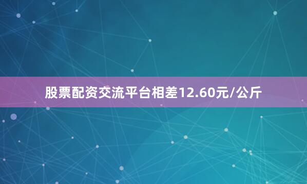 股票配资交流平台相差12.60元/公斤