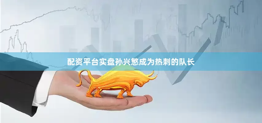 配资平台实盘孙兴慜成为热刺的队长
