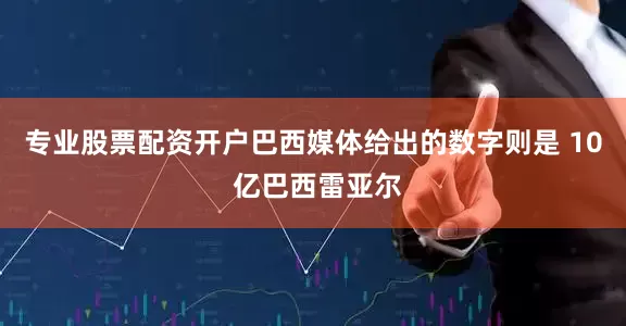 专业股票配资开户巴西媒体给出的数字则是 10 亿巴西雷亚尔