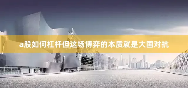 a股如何杠杆但这场博弈的本质就是大国对抗
