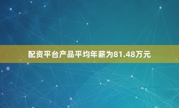 配资平台产品平均年薪为81.48万元