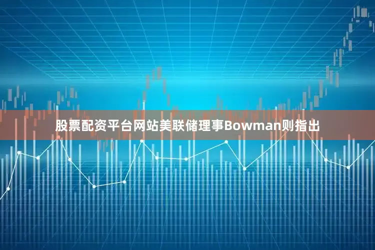 股票配资平台网站美联储理事Bowman则指出