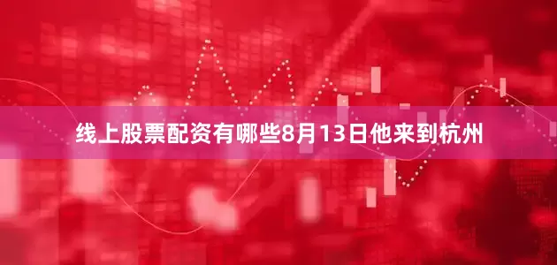 线上股票配资有哪些8月13日他来到杭州
