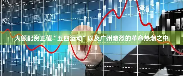 大额配资正值“五四运动”以及广州激烈的革命热潮之中