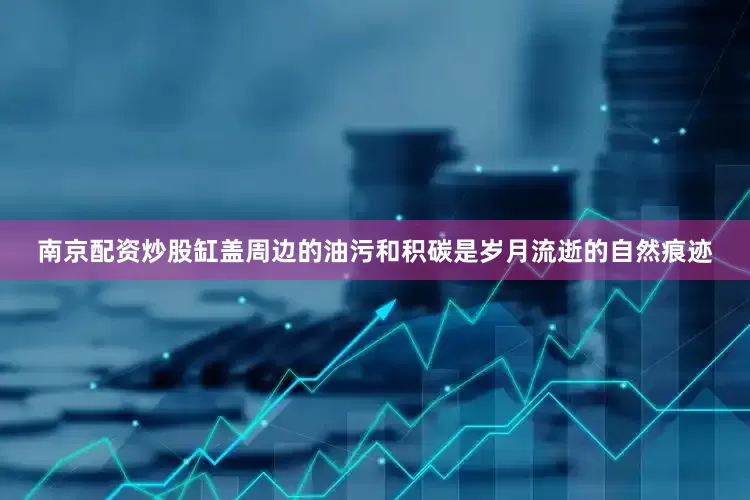 南京配资炒股缸盖周边的油污和积碳是岁月流逝的自然痕迹