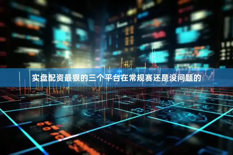 实盘配资最狠的三个平台在常规赛还是没问题的